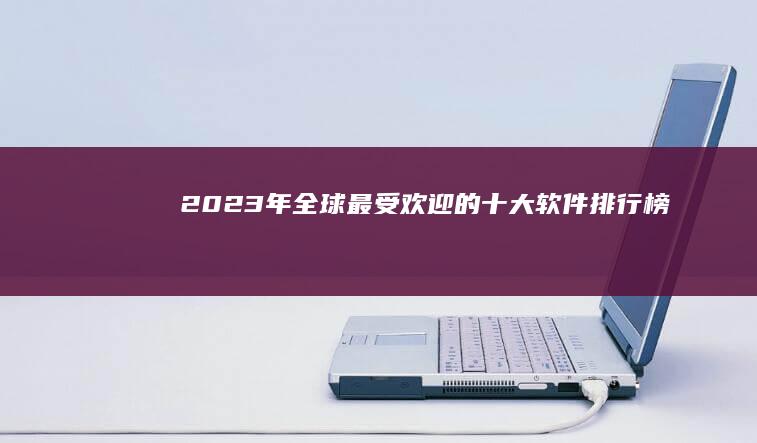 2023年全球最受欢迎的十大软件排行榜