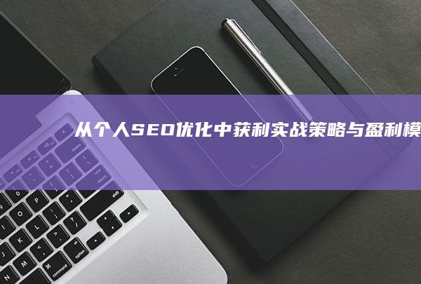 从个人SEO优化中获利：实战策略与盈利模式